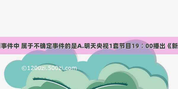 单选题下列事件中 属于不确定事件的是A.明天央视1套节目19∶00播出《新闻联播》B.