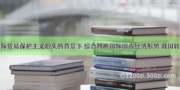 单选题在国际贸易保护主义抬头的背景下 综合判断国际国内经济形势 我国转变经济发展