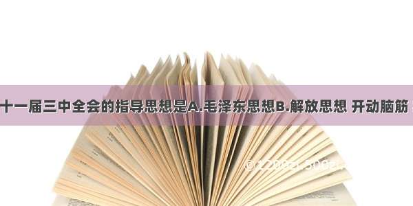 单选题中共十一届三中全会的指导思想是A.毛泽东思想B.解放思想 开动脑筋 实事求是 团