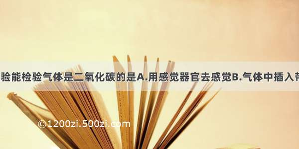 单选题下列实验能检验气体是二氧化碳的是A.用感觉器官去感觉B.气体中插入带火星的木条C