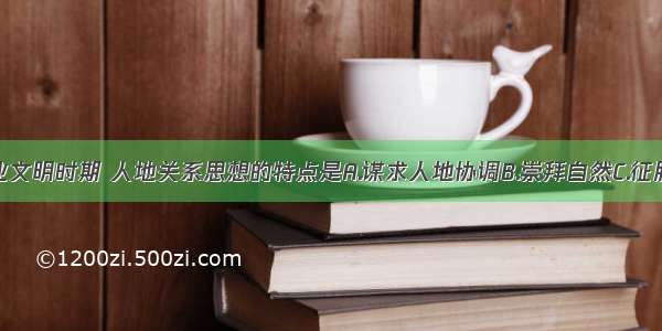 单选题农业文明时期 人地关系思想的特点是A.谋求人地协调B.崇拜自然C.征服自然D.改