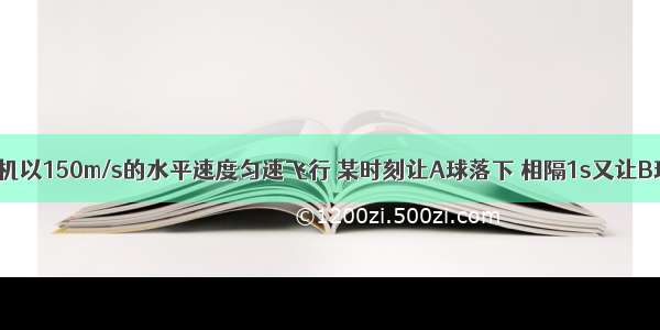 单选题飞机以150m/s的水平速度匀速飞行 某时刻让A球落下 相隔1s又让B球落下 不