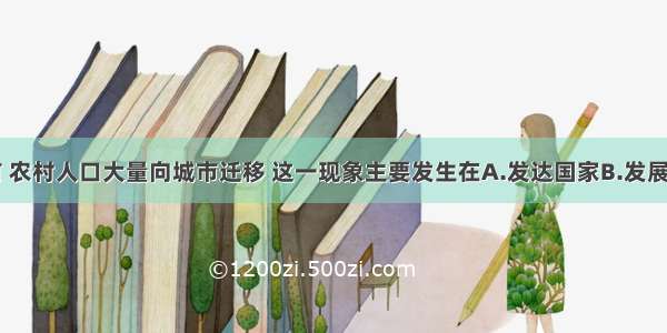 单选题目前 农村人口大量向城市迁移 这一现象主要发生在A.发达国家B.发展中国家C.沿