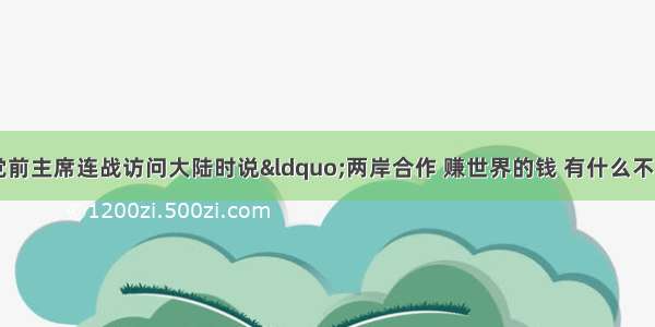 单选题中国国民党前主席连战访问大陆时说&ldquo;两岸合作 赚世界的钱 有什么不对？&rdquo;对此