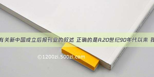 单选题下列有关新中国成立后报刊业的叙述 正确的是A.20世纪90年代以来 我国报刊业才