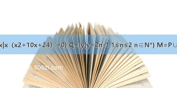 已知集合P={x|x（x2+10x+24）=0} Q={y|y=2n-1 1≤n≤2 n∈N*} M=P∪Q 在平面直角