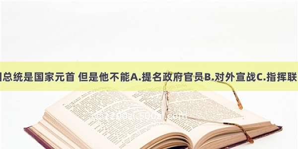 单选题美国总统是国家元首 但是他不能A.提名政府官员B.对外宣战C.指挥联邦军队D.否