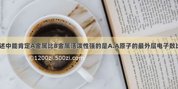 单选题下列叙述中能肯定A金属比B金属活泼性强的是A.A原子的最外层电子数比B原子的最外