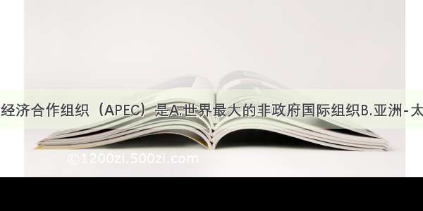 单选题亚太经济合作组织（APEC）是A.世界最大的非政府国际组织B.亚洲-太平洋地区政
