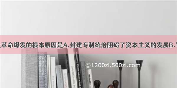 单选题法国大革命爆发的根本原因是A.封建专制统治阻碍了资本主义的发展B.等级制度造成