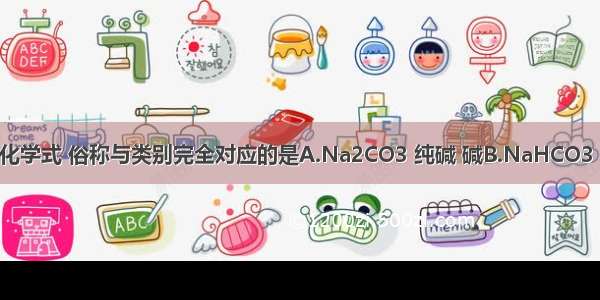 下列物质的化学式 俗称与类别完全对应的是A.Na2CO3 纯碱 碱B.NaHCO3 小苏打 盐C.