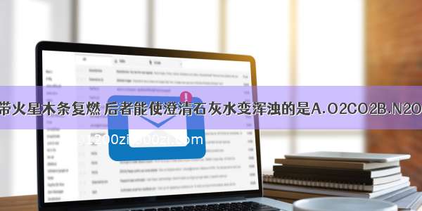 下列气体中前者能使带火星木条复燃 后者能使澄清石灰水变浑浊的是A.O2CO2B.N2O2C.O2N2D.CO2O2