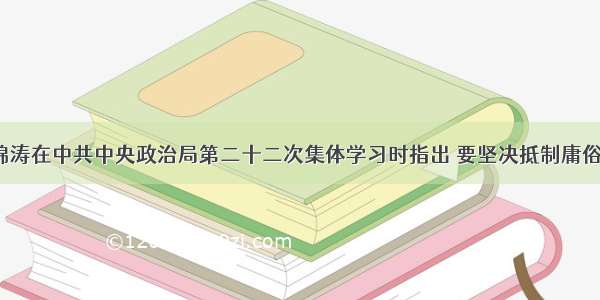 单选题胡锦涛在中共中央政治局第二十二次集体学习时指出 要坚决抵制庸俗 低俗 媚俗