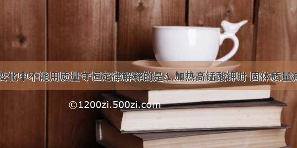 下列发生的变化中不能用质量守恒定律解释的是A.加热高锰酸钾时 固体质量减小B.铜在空