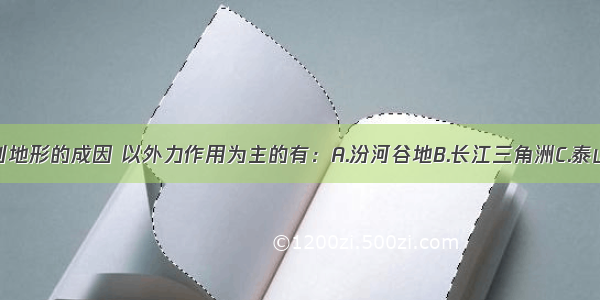 单选题下列地形的成因 以外力作用为主的有：A.汾河谷地B.长江三角洲C.泰山D.喜马拉