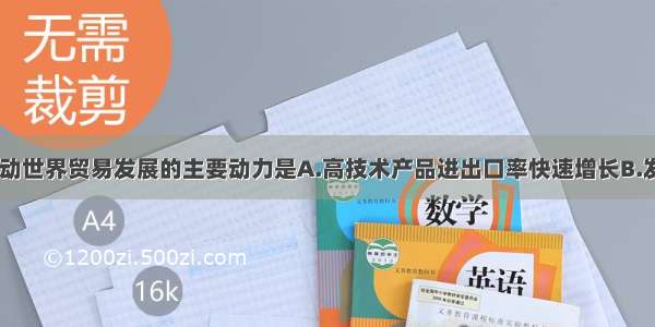 近年来 推动世界贸易发展的主要动力是A.高技术产品进出口率快速增长B.发达国家工