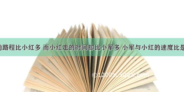 小军行走的路程比小红多 而小红走的时间却比小军多 小军与小红的速度比是________．