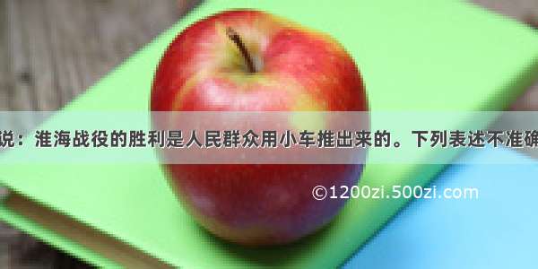 陈毅司令员说：淮海战役的胜利是人民群众用小车推出来的。下列表述不准确的是A.解放