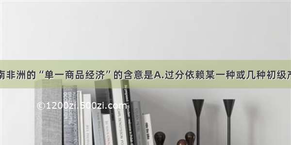 撒哈拉以南非洲的“单一商品经济”的含意是A.过分依赖某一种或几种初级产品生产B.