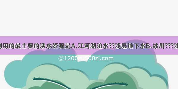 我国可直接利用的最主要的淡水资源是A.江河湖泊水??浅层地下水B.冰川???浅层地下水C.