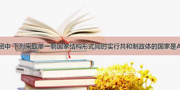 在八国集团中 下列采取单一制国家结构形式同时实行共和制政体的国家是A.法国B.美