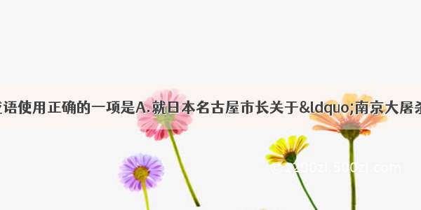 下列句子中画线的成语使用正确的一项是A.就日本名古屋市长关于“南京大屠杀”事件的危