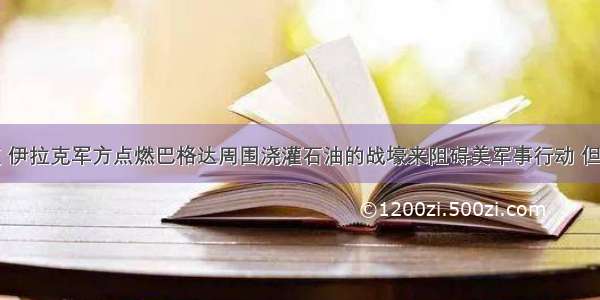 据有关报道 伊拉克军方点燃巴格达周围浇灌石油的战壕来阻碍美军事行动 但美专家指出