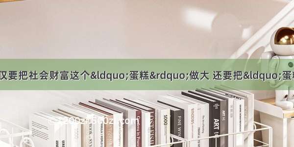 温家宝总理指出 我们不仅要把社会财富这个“蛋糕”做大 还要把“蛋糕”分好。那么要