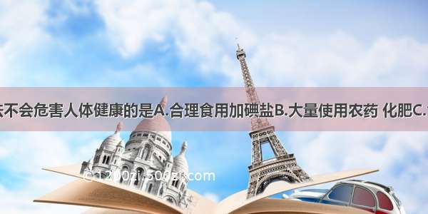 下列做法不会危害人体健康的是A.合理食用加碘盐B.大量使用农药 化肥C.食用霉变