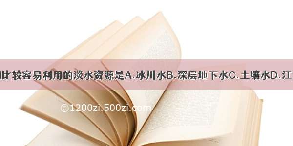 目前人们比较容易利用的淡水资源是A.冰川水B.深层地下水C.土壤水D.江河水和淡