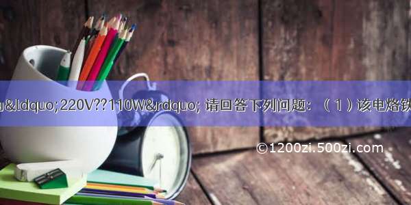 一只电烙铁的规格为&ldquo;220V??110W&rdquo; 请回答下列问题：（1）该电烙铁正常工作的电流为