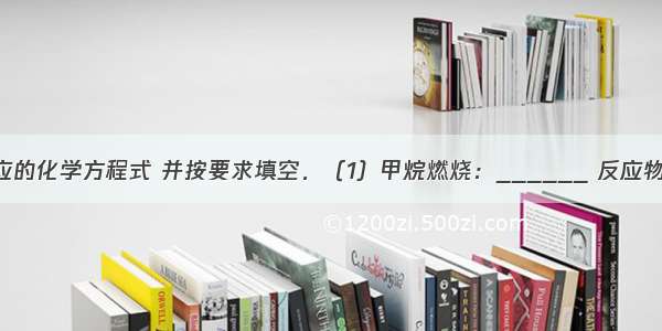 完成下列反应的化学方程式 并按要求填空．（1）甲烷燃烧：______ 反应物和生成物化