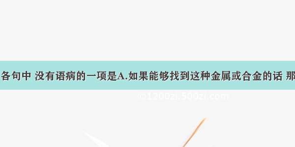 单选题下列各句中 没有语病的一项是A.如果能够找到这种金属或合金的话 那将引起电力