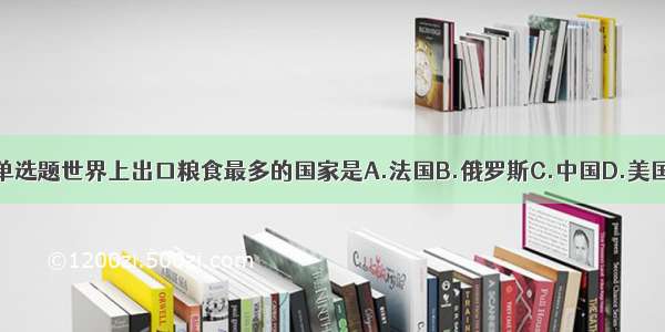 单选题世界上出口粮食最多的国家是A.法国B.俄罗斯C.中国D.美国