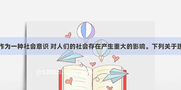 单选题理想作为一种社会意识 对人们的社会存在产生重大的影响。下列关于理想作用的认