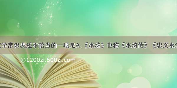 下列有关文学常识表述不恰当的一项是A.《水浒》也称《水浒传》《忠义水浒传》 描写