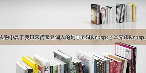 下列人物中属于我国宋代著名词人的是①苏轼 ②辛弃疾 ③李