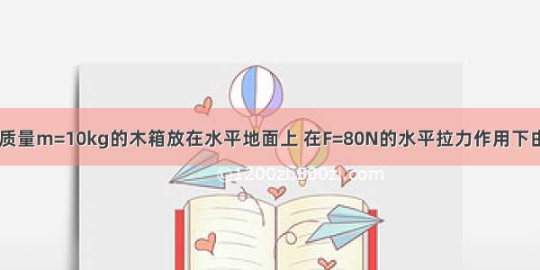 如图所示 一质量m=10kg的木箱放在水平地面上 在F=80N的水平拉力作用下由静止开始运