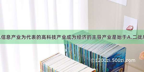 二战后 以信息产业为代表的高科技产业成为经济的主导产业是始于A.二战后初期B.2