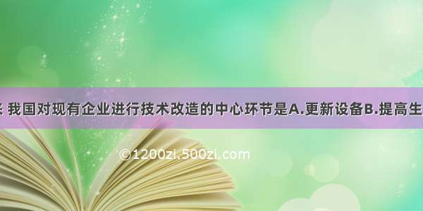 近些年来 我国对现有企业进行技术改造的中心环节是A.更新设备B.提高生产效率C.