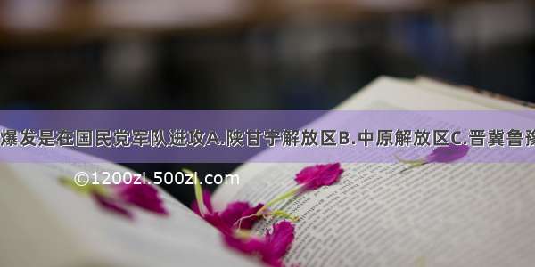 全面内战爆发是在国民党军队进攻A.陕甘宁解放区B.中原解放区C.晋冀鲁豫解放区D