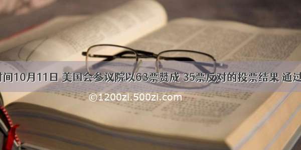 美国时间10月11日 美国会参议院以63票赞成 35票反对的投票结果 通过了《2