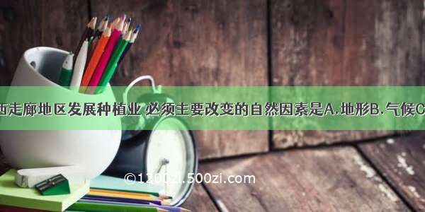 我国河西走廊地区发展种植业 必须主要改变的自然因素是A.地形B.气候C.土壤D.