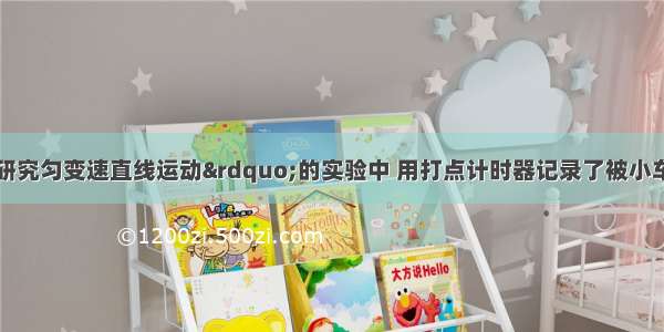 某同学在“研究匀变速直线运动”的实验中 用打点计时器记录了被小车拖动的纸带的运动