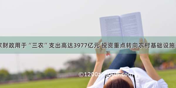 国家财政用于“三农”支出高达3977亿元 投资重点转向农村基础设施建设