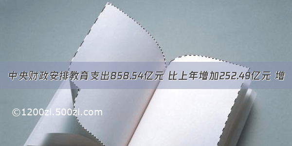  中央财政安排教育支出858.54亿元 比上年增加252.49亿元 增