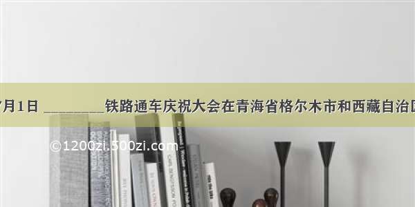 7月1日 ________铁路通车庆祝大会在青海省格尔木市和西藏自治区