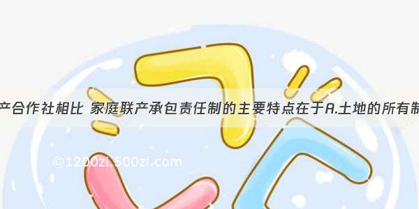 与农业生产合作社相比 家庭联产承包责任制的主要特点在于A.土地的所有制形式B.对