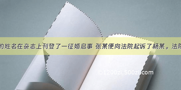 杨某用张某的姓名在杂志上刊登了一征婚启事 张某便向法院起诉了杨某。法院经审理认为