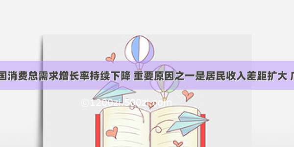 近年来 我国消费总需求增长率持续下降 重要原因之一是居民收入差距扩大 广大中低收